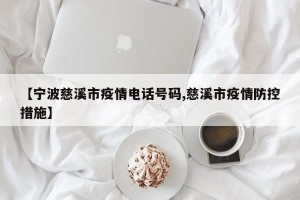 【宁波慈溪市疫情电话号码,慈溪市疫情防控措施】