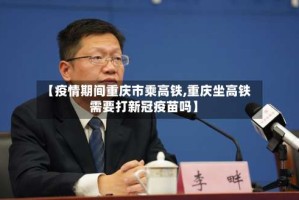 【疫情期间重庆市乘高铁,重庆坐高铁需要打新冠疫苗吗】