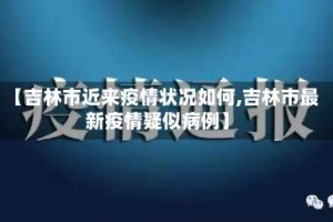 【吉林市近来疫情状况如何,吉林市最新疫情疑似病例】