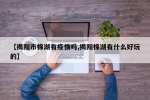 【揭阳市棉湖有疫情吗,揭阳棉湖有什么好玩的】