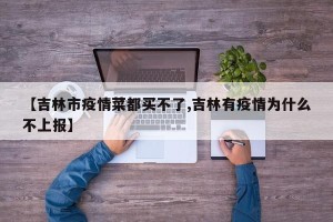 【吉林市疫情菜都买不了,吉林有疫情为什么不上报】