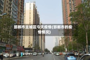 邯郸市主城区今天疫情(邯郸市的疫情情况)