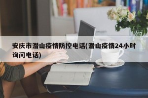 安庆市潜山疫情防控电话(潜山疫情24小时询问电话)