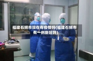 福建石狮市现在有疫情吗(福建石狮市有一例新冠吗)
