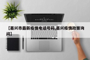 【嘉兴市最新疫情电话号码,嘉兴疫情政策询问】