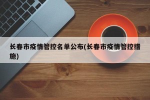 长春市疫情管控名单公布(长春市疫情管控措施)