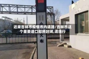 近来吉林市疫情市内道路/吉林市这个重要道口即将封闭,请绕行