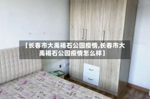 【长春市大禹褐石公园疫情,长春市大禹褐石公园疫情怎么样】