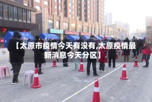 【太原市疫情今天有没有,太原疫情最新消息今天分区】