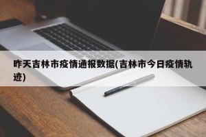 昨天吉林市疫情通报数据(吉林市今日疫情轨迹)