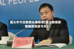 遵义市今日新闻头条疫情(遵义新闻疫情最新消息今天)