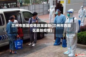 兰州市西固疫情政策最新(兰州市西固区最新疫情)