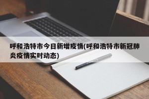 呼和浩特市今日新增疫情(呼和浩特市新冠肺炎疫情实时动态)