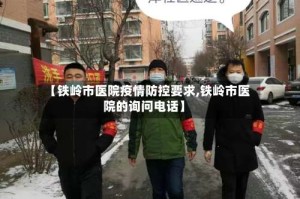 【铁岭市医院疫情防控要求,铁岭市医院的询问电话】