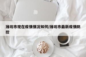 潍坊市现在疫情情况如何/潍坊市最新疫情防控