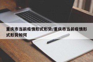 重庆市当前疫情形式形势/重庆市当前疫情形式形势如何