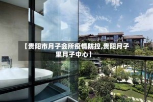 【贵阳市月子会所疫情防控,贵阳月子里月子中心】