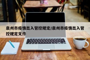 泉州市疫情出入管控规定/泉州市疫情出入管控规定文件