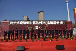 临汾市疫情何时解除封控(临汾最新通告)