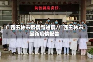 广西玉林市疫情新进展/广西玉林市最新疫情报告