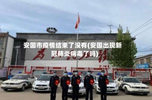 安国市疫情结束了没有(安国出现新冠肺炎病毒了吗)