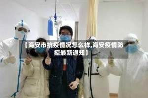 【海安市抗疫情况怎么样,海安疫情防控最新通知】