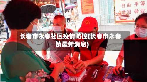 长春市永春社区疫情防控(长春市永春镇最新消息)-第1张图片