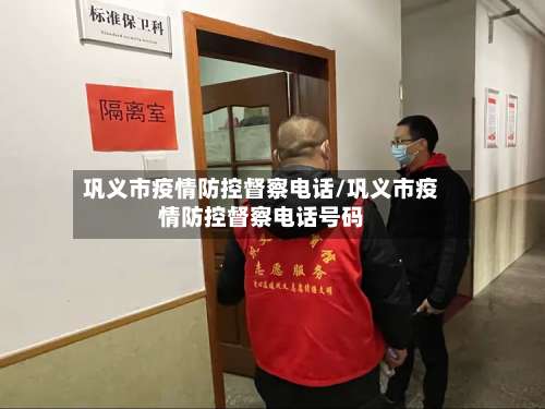 巩义市疫情防控督察电话/巩义市疫情防控督察电话号码-第3张图片