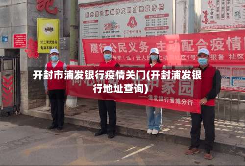 开封市浦发银行疫情关门(开封浦发银行地址查询)-第1张图片