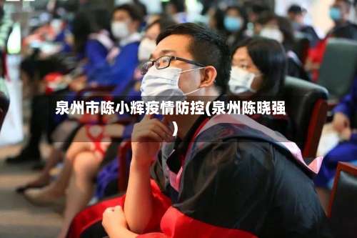 泉州市陈小辉疫情防控(泉州陈晓强)-第1张图片