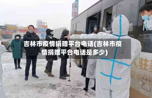 吉林市疫情捐赠平台电话(吉林市疫情捐赠平台电话是多少)-第2张图片