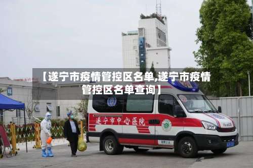 【遂宁市疫情管控区名单,遂宁市疫情管控区名单查询】-第2张图片