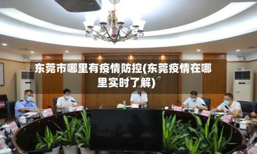 东莞市哪里有疫情防控(东莞疫情在哪里实时了解)-第3张图片