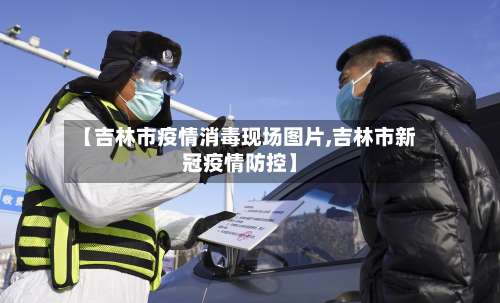 【吉林市疫情消毒现场图片,吉林市新冠疫情防控】-第2张图片