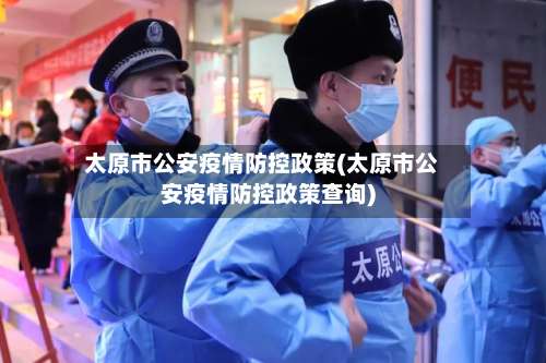 太原市公安疫情防控政策(太原市公安疫情防控政策查询)-第1张图片