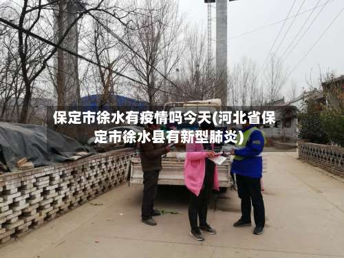 保定市徐水有疫情吗今天(河北省保定市徐水县有新型肺炎)-第1张图片