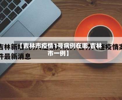 【吉林市疫情1号病例在哪,吉林市一例】-第1张图片