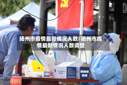 扬州市疫情最新情况人数/扬州市疫情最新情况人数调整-第1张图片