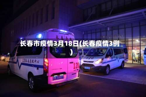 长春市疫情3月18日(长春疫情3例)-第1张图片