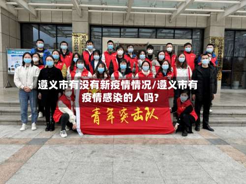 遵义市有没有新疫情情况/遵义市有疫情感染的人吗?-第1张图片