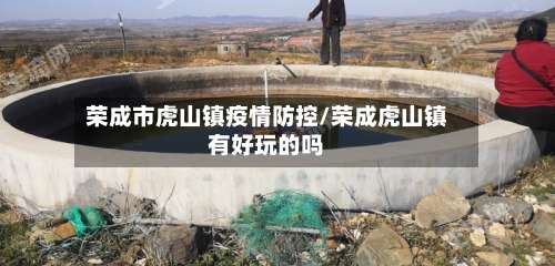 荣成市虎山镇疫情防控/荣成虎山镇有好玩的吗-第2张图片