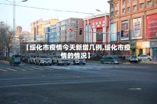 【绥化市疫情今天新增几例,绥化市疫情的情况】-第1张图片