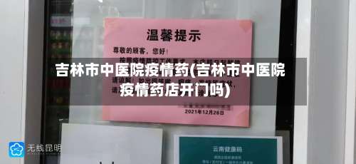 吉林市中医院疫情药(吉林市中医院疫情药店开门吗)-第2张图片