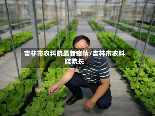 吉林市农科院最新疫情/吉林市农科院院长-第3张图片