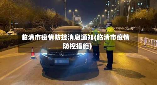 临清市疫情防控消息通知(临清市疫情防控措施)-第1张图片