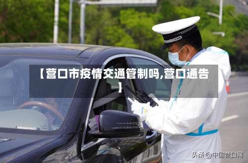 【营口市疫情交通管制吗,营口通告】-第1张图片