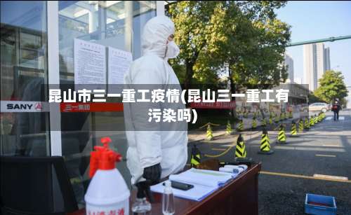 昆山市三一重工疫情(昆山三一重工有污染吗)-第3张图片