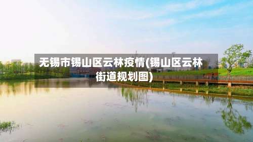 无锡市锡山区云林疫情(锡山区云林街道规划图)-第2张图片