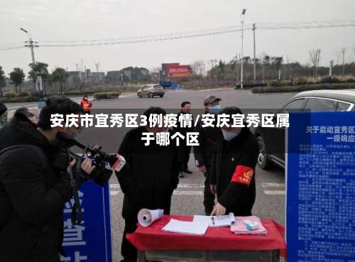 安庆市宜秀区3例疫情/安庆宜秀区属于哪个区-第1张图片